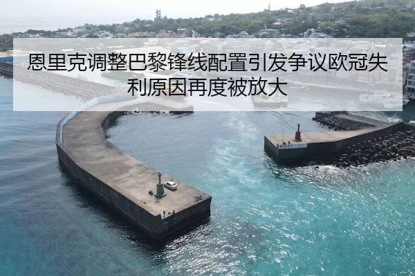 恩里克调整巴黎锋线配置引发争议欧冠失利原因再度被放大