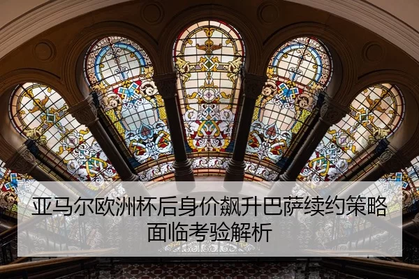 亚马尔欧洲杯后身价飙升巴萨续约策略面临考验解析