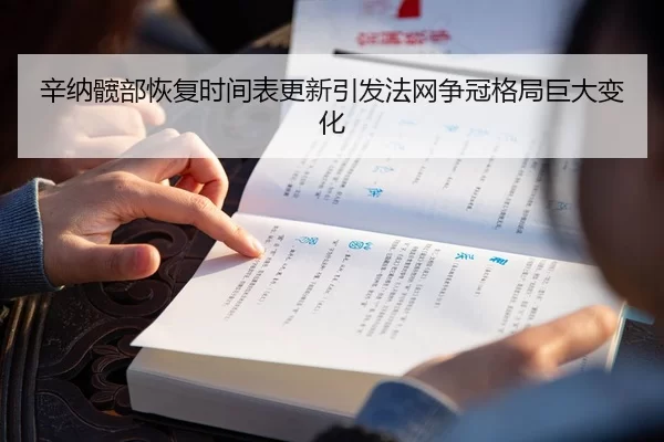 辛纳髋部恢复时间表更新引发法网争冠格局巨大变化